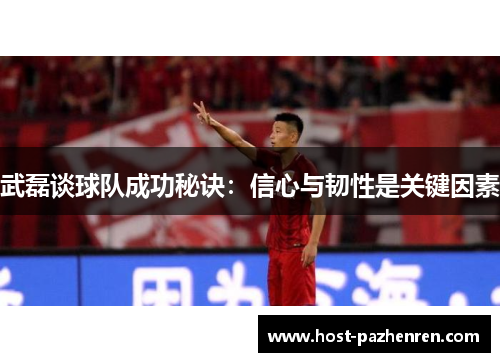 武磊谈球队成功秘诀：信心与韧性是关键因素