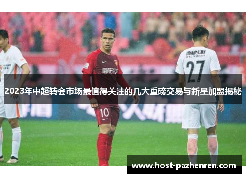 2023年中超转会市场最值得关注的几大重磅交易与新星加盟揭秘