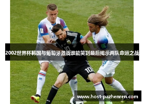 2002世界杯韩国与葡萄牙激战谁能笑到最后揭示两队命运之战
