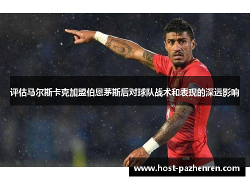 评估马尔斯卡克加盟伯恩茅斯后对球队战术和表现的深远影响