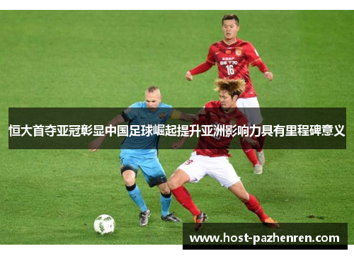 恒大首夺亚冠彰显中国足球崛起提升亚洲影响力具有里程碑意义