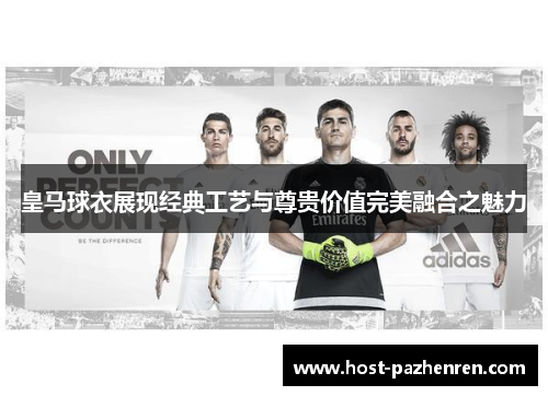 皇马球衣展现经典工艺与尊贵价值完美融合之魅力