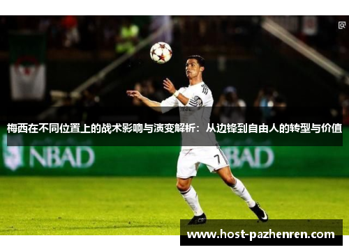 梅西在不同位置上的战术影响与演变解析：从边锋到自由人的转型与价值