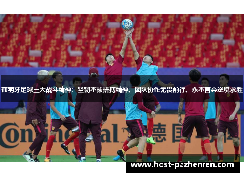 葡萄牙足球三大战斗精神：坚韧不拔拼搏精神、团队协作无畏前行、永不言弃逆境求胜