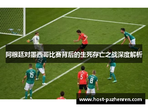 阿根廷对墨西哥比赛背后的生死存亡之战深度解析