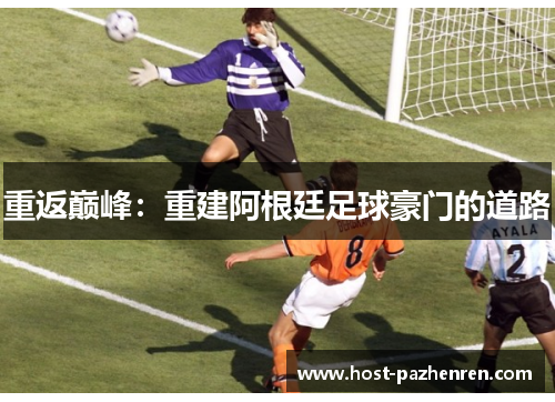 重返巅峰:重建阿根廷足球豪门的道路 重返巅峰:重建阿根廷足球豪门的道路