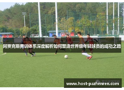 阿贾克斯青训体系深度解析如何塑造世界级年轻球员的成功之路 阿贾克斯青训体系深度解析如何塑造世界级年轻球员的成功之路