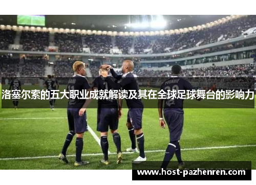 洛塞尔索的五大职业成就解读及其在全球足球舞台的影响力 洛塞尔索的五大职业成就解读及其在全球足球舞台的影响力