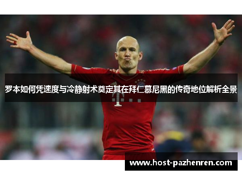 罗本如何凭速度与冷静射术奠定其在拜仁慕尼黑的传奇地位解析全景 罗本如何凭速度与冷静射术奠定其在拜仁慕尼黑的传奇地位解析全景