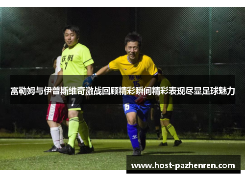 富勒姆与伊普斯维奇激战回顾精彩瞬间精彩表现尽显足球魅力