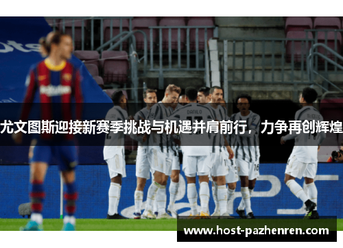 尤文图斯迎接新赛季挑战与机遇并肩前行，力争再创辉煌