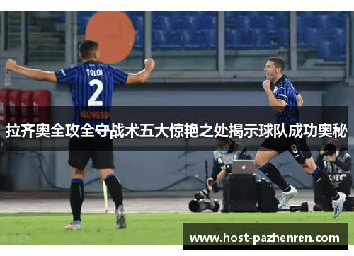 拉齐奥全攻全守战术五大惊艳之处揭示球队成功奥秘 拉齐奥全攻全守战术五大惊艳之处揭示球队成功奥秘