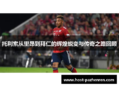 托利索从里昂到拜仁的辉煌蜕变与传奇之路回顾 托利索从里昂到拜仁的辉煌蜕变与传奇之路回顾