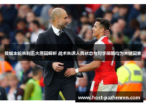 曼城本轮失利五大原因解析 战术失误人员状态与对手策略均为关键因素 曼城本轮失利五大原因解析 战术失误人员状态与对手策略均为关键因素