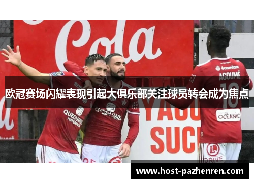 欧冠赛场闪耀表现引起大俱乐部关注球员转会成为焦点