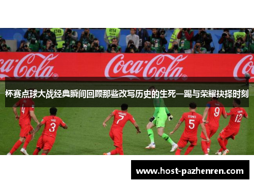 杯赛点球大战经典瞬间回顾那些改写历史的生死一踢与荣耀抉择时刻