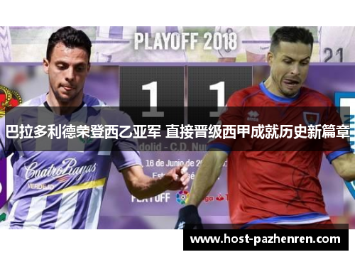 巴拉多利德荣登西乙亚军 直接晋级西甲成就历史新篇章 巴拉多利德荣登西乙亚军 直接晋级西甲成就历史新篇章