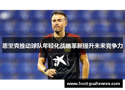恩里克推动球队年轻化战略革新提升未来竞争力 恩里克推动球队年轻化战略革新提升未来竞争力