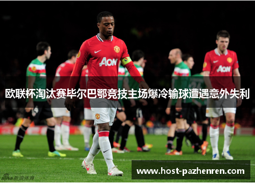 欧联杯淘汰赛毕尔巴鄂竞技主场爆冷输球遭遇意外失利 欧联杯淘汰赛毕尔巴鄂竞技主场爆冷输球遭遇意外失利
