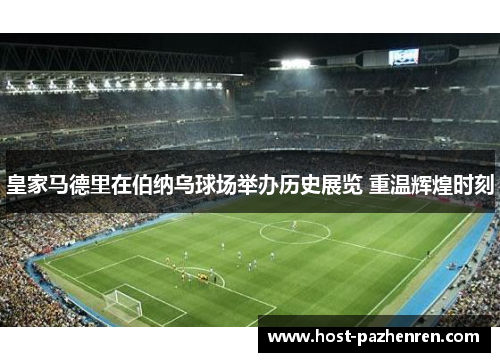 皇家马德里在伯纳乌球场举办历史展览 重温辉煌时刻 皇家马德里在伯纳乌球场举办历史展览 重温辉煌时刻