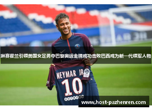 琳赛霍兰引领美国女足勇夺巴黎奥运金牌成功击败巴西成为新一代领军人物 琳赛霍兰引领美国女足勇夺巴黎奥运金牌成功击败巴西成为新一代领军人物