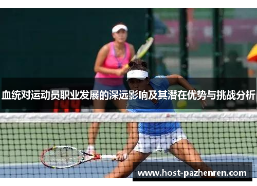 血统对运动员职业发展的深远影响及其潜在优势与挑战分析 血统对运动员职业发展的深远影响及其潜在优势与挑战分析