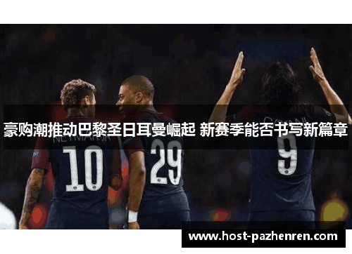 豪购潮推动巴黎圣日耳曼崛起 新赛季能否书写新篇章 豪购潮推动巴黎圣日耳曼崛起 新赛季能否书写新篇章