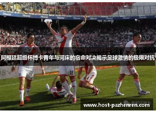 阿根廷超级杯博卡青年与河床的宿命对决揭示足球激情的极限对抗