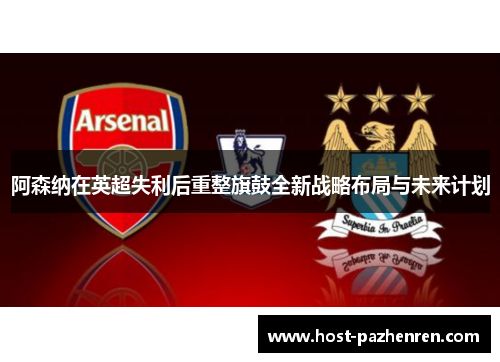 阿森纳在英超失利后重整旗鼓全新战略布局与未来计划