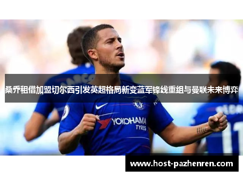 桑乔租借加盟切尔西引发英超格局新变蓝军锋线重组与曼联未来博弈 桑乔租借加盟切尔西引发英超格局新变蓝军锋线重组与曼联未来博弈