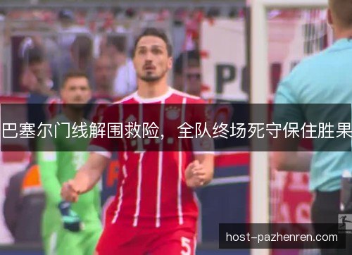 巴塞尔门线解围救险，全队终场死守保住胜果