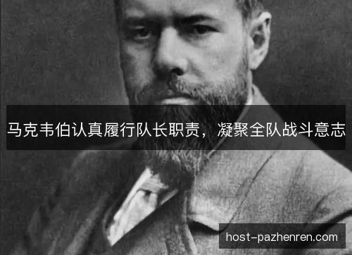 马克韦伯认真履行队长职责,凝聚全队战斗意志 马克韦伯认真履行队长职责,凝聚全队战斗意志