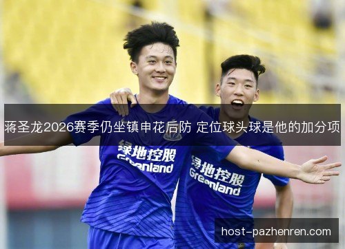 蒋圣龙2026赛季仍坐镇申花后防 定位球头球是他的加分项 蒋圣龙2026赛季仍坐镇申花后防 定位球头球是他的加分项